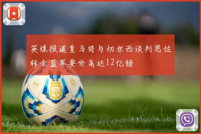 英媒报道皇马将与切尔西谈判恩佐转会蓝军要价高达12亿镑