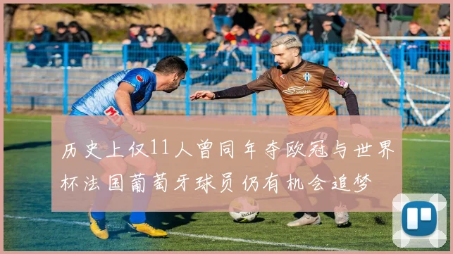 历史上仅11人曾同年夺欧冠与世界杯法国葡萄牙球员仍有机会追梦