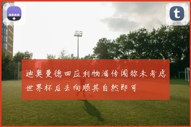 迪奥曼德回应利物浦传闻称未考虑世界杯后去向顺其自然即可
