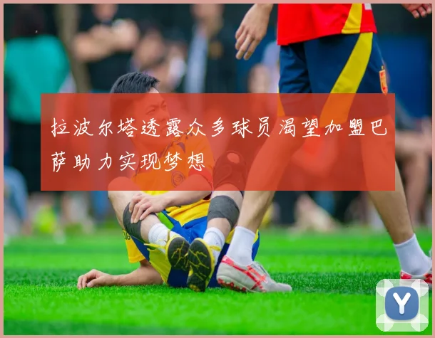 拉波尔塔透露众多球员渴望加盟巴萨助力实现梦想