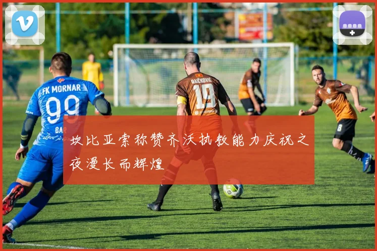 坎比亚索称赞齐沃执教能力庆祝之夜漫长而辉煌