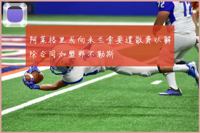 阿莱格里或向米兰索要遣散费以解除合同加盟那不勒斯