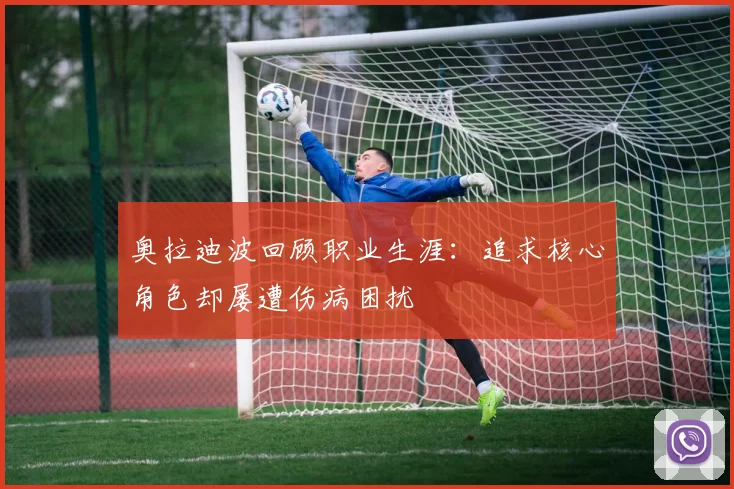 奥拉迪波回顾职业生涯：追求核心角色却屡遭伤病困扰