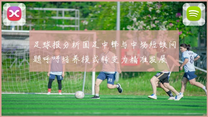 足球报分析国足中锋与中场短缺问题呼吁培养模式转变为精准发展