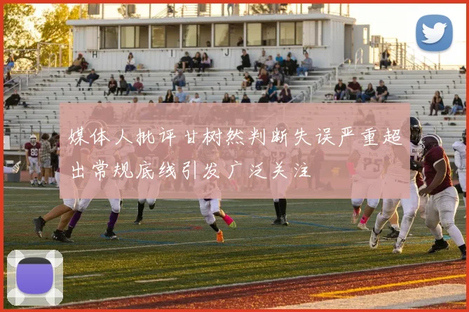 媒体人批评甘树然判断失误严重超出常规底线引发广泛关注