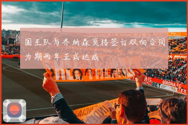 国王队与乔纳森莫格签订双向合同为期两年正式达成