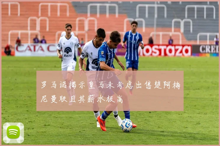 罗马诺揭示皇马未考虑出售楚阿梅尼曼联且其薪水极高