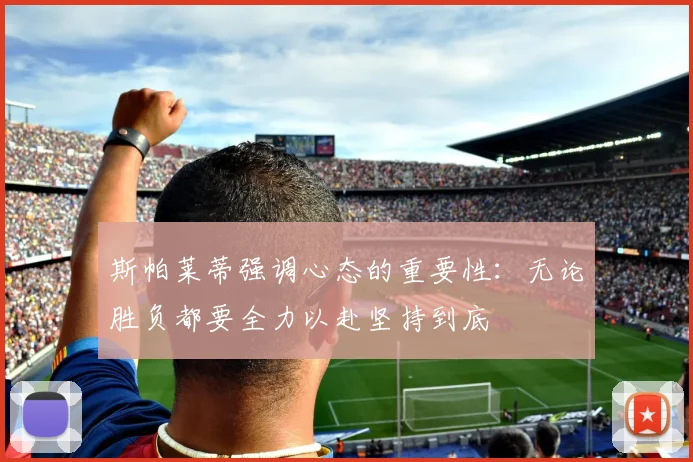 斯帕莱蒂强调心态的重要性：无论胜负都要全力以赴坚持到底