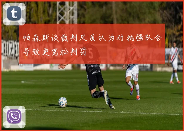 帕森斯谈裁判尺度认为对抗强队会导致更宽松判罚