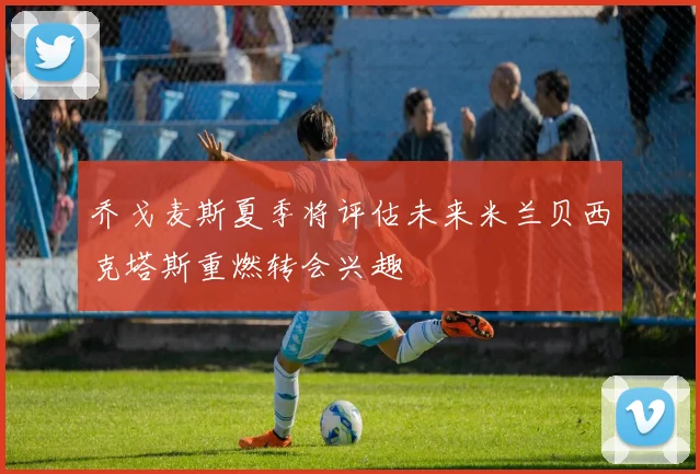 乔戈麦斯夏季将评估未来米兰贝西克塔斯重燃转会兴趣