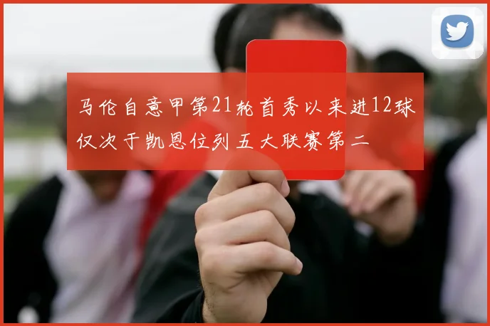马伦自意甲第21轮首秀以来进12球仅次于凯恩位列五大联赛第二