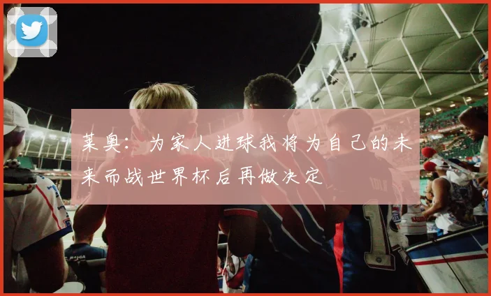 莱奥：为家人进球我将为自己的未来而战世界杯后再做决定